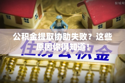 社头公积金提取协助失败？这些原因你得知道！