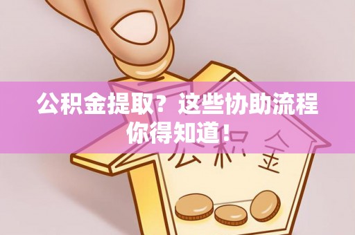 社头公积金提取？这些协助流程你得知道！
