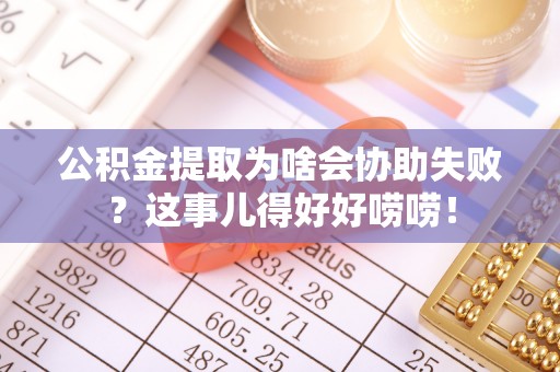 社头公积金提取为啥会协助失败？这事儿得好好唠唠！