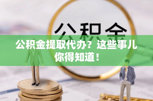 社头公积金提取代办？这些事儿你得知道！
