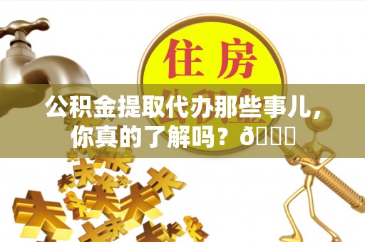 社头公积金提取代办那些事儿，你真的了解吗？😎