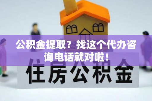 社头公积金提取？找这个代办咨询电话就对啦！