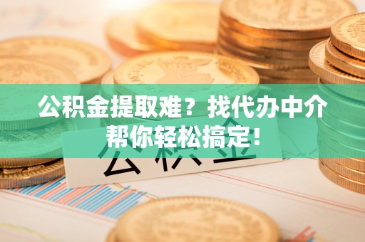 社头公积金提取难？找代办中介帮你轻松搞定！