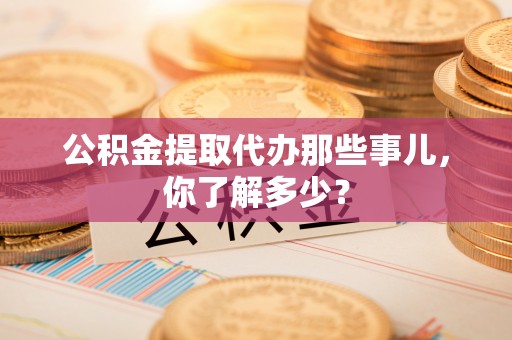 社头公积金提取代办那些事儿，你了解多少？