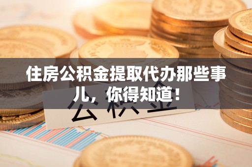 社头住房公积金提取代办那些事儿，你得知道！