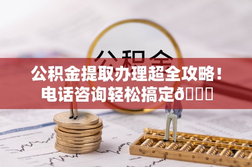 社头公积金提取办理超全攻略！电话咨询轻松搞定😎