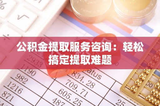 社头公积金提取服务咨询：轻松搞定提取难题