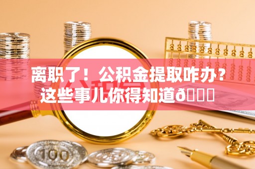 社头离职了！公积金提取咋办？这些事儿你得知道😎