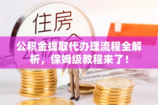 社头公积金提取代办理流程全解析，保姆级教程来了！