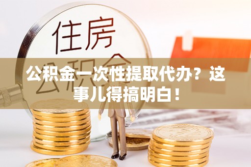 社头公积金一次性提取代办？这事儿得搞明白！