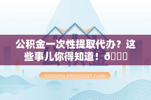 社头公积金一次性提取代办？这些事儿你得知道！😎