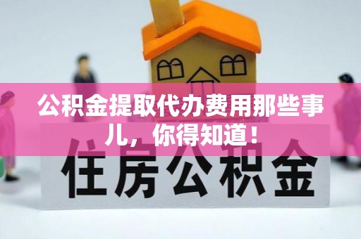 社头公积金提取代办费用那些事儿，你得知道！