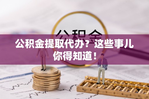 社头公积金提取代办？这些事儿你得知道！