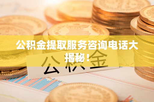 社头公积金提取服务咨询电话大揭秘！