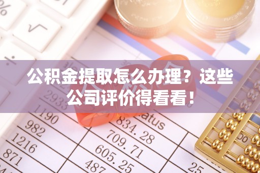 社头公积金提取怎么办理？这些公司评价得看看！
