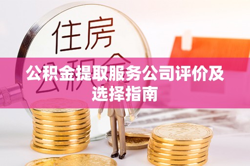 社头公积金提取服务公司评价及选择指南