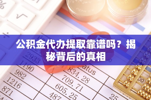 社头公积金代办提取靠谱吗？揭秘背后的真相