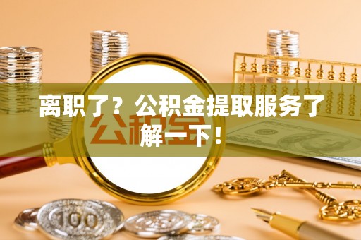 社头离职了？公积金提取服务了解一下！