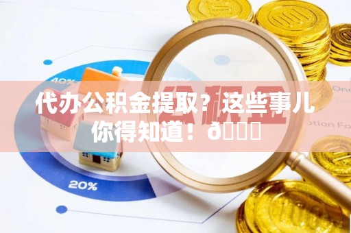 社头代办公积金提取？这些事儿你得知道！😎