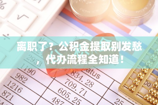 社头离职了？公积金提取别发愁，代办流程全知道！
