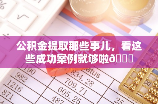 社头公积金提取那些事儿，看这些成功案例就够啦😎