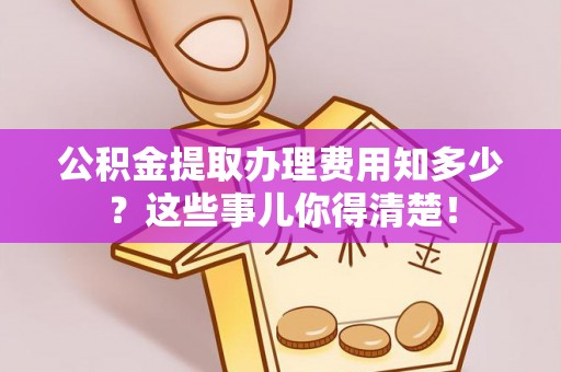 社头公积金提取办理费用知多少？这些事儿你得清楚！