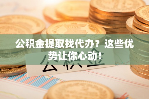 社头公积金提取找代办？这些优势让你心动！