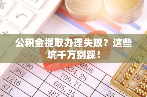 社头公积金提取办理失败？这些坑千万别踩！