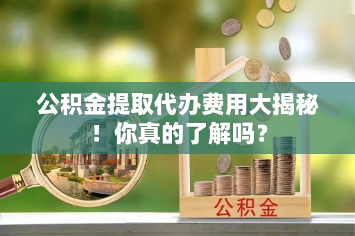 社头公积金提取代办费用大揭秘！你真的了解吗？