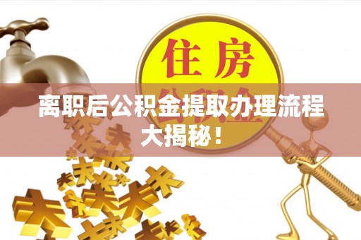 社头离职后公积金提取办理流程大揭秘！