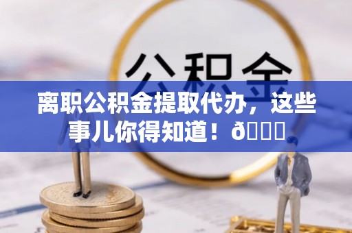 社头离职公积金提取代办，这些事儿你得知道！😎