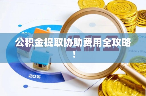 社头公积金提取协助费用全攻略！