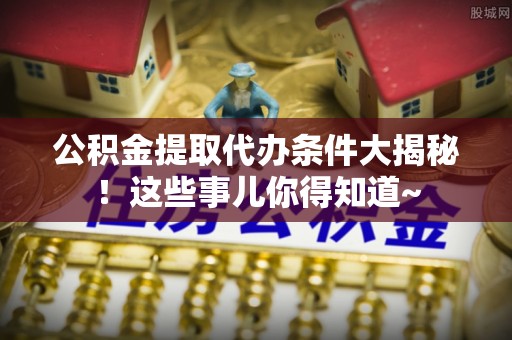 社头公积金提取代办条件大揭秘！这些事儿你得知道~