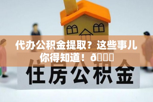 社头代办公积金提取？这些事儿你得知道！😎
