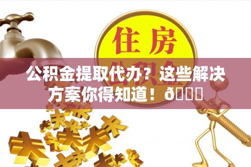 社头公积金提取代办？这些解决方案你得知道！😎
