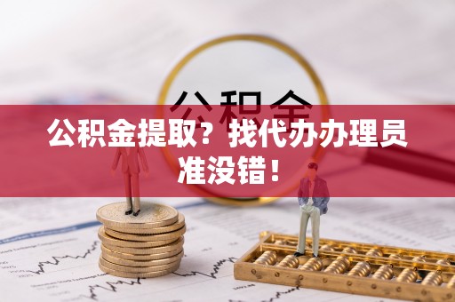 社头公积金提取？找代办办理员准没错！