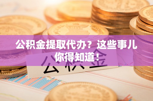 社头公积金提取代办？这些事儿你得知道！