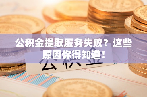 社头公积金提取服务失败？这些原因你得知道！