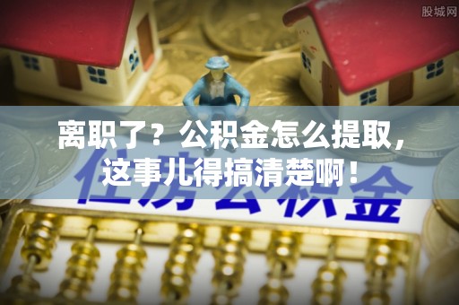 社头离职了？公积金怎么提取，这事儿得搞清楚啊！