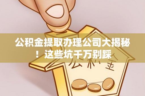 社头公积金提取办理公司大揭秘！这些坑千万别踩