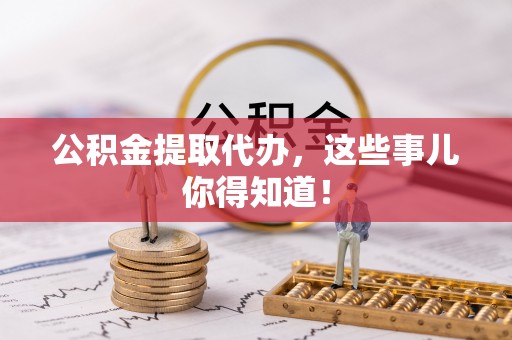 社头公积金提取代办，这些事儿你得知道！