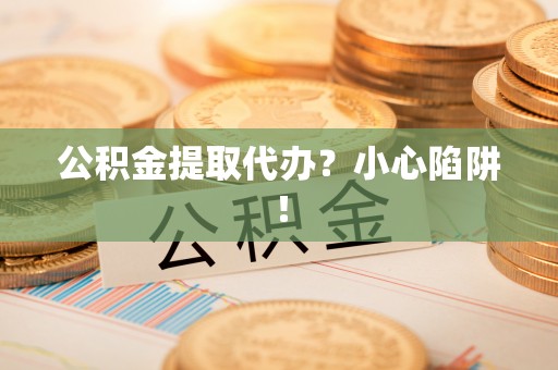 社头公积金提取代办？小心陷阱！