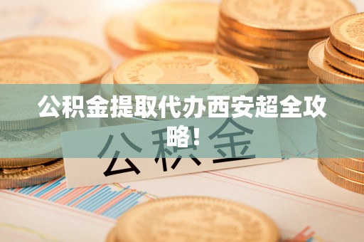 社头公积金提取代办西安超全攻略！