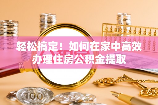社头轻松搞定！如何在家中高效办理住房公积金提取