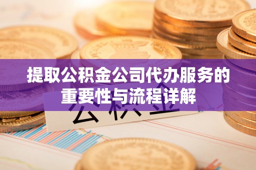 社头提取公积金公司代办服务的重要性与流程详解
