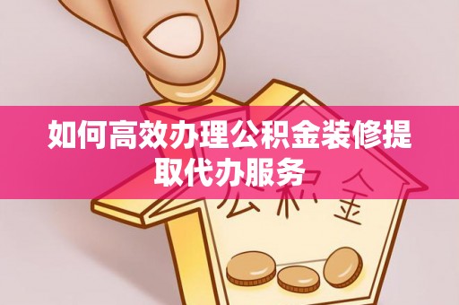 社头如何高效办理公积金装修提取代办服务