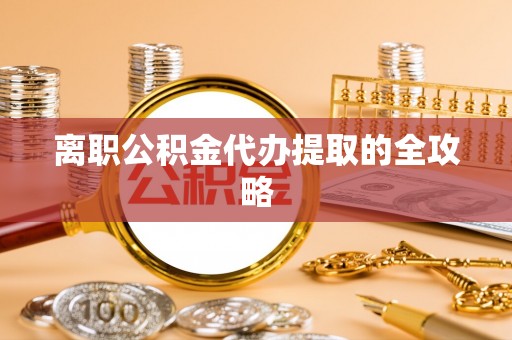 社头离职公积金代办提取的全攻略