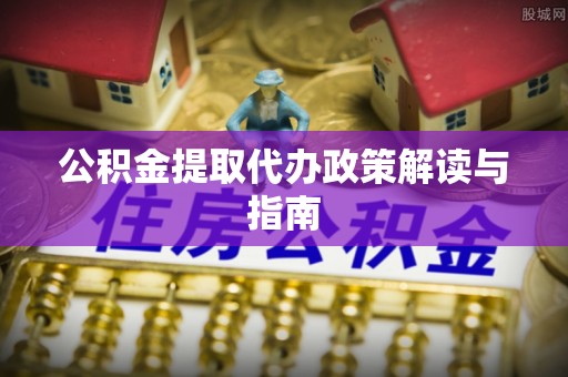 社头公积金提取代办政策解读与指南