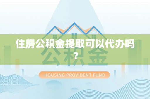 社头住房公积金提取可以代办吗？