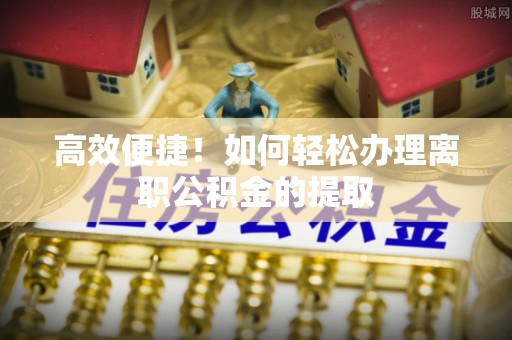 社头高效便捷！如何轻松办理离职公积金的提取